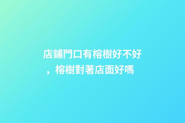 店鋪門口有榕樹好不好，榕樹對著店面好嗎